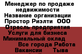 Менеджер по продаже недвижимости › Название организации ­ Простор-Риэлти, ООО › Отрасль предприятия ­ Услуги для бизнеса › Минимальный оклад ­ 150 000 - Все города Работа » Вакансии   . Тыва респ.,Ак-Довурак г.